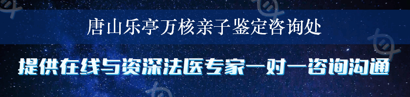 唐山乐亭万核亲子鉴定咨询处